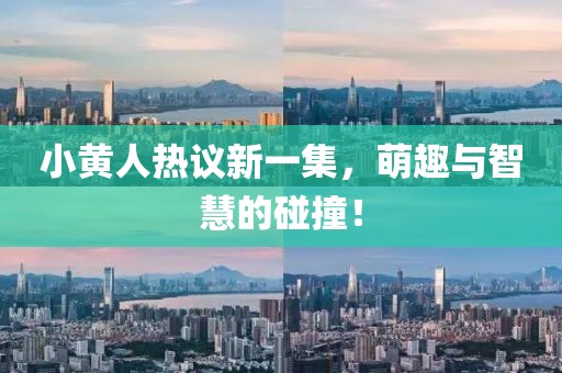 小黄人热议新一集，萌趣与智慧的碰撞！