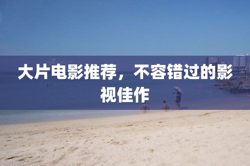 大片电影推荐，不容错过的影视佳作