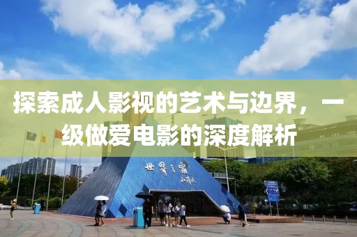 探索成人影视的艺术与边界，一级做爱电影的深度解析