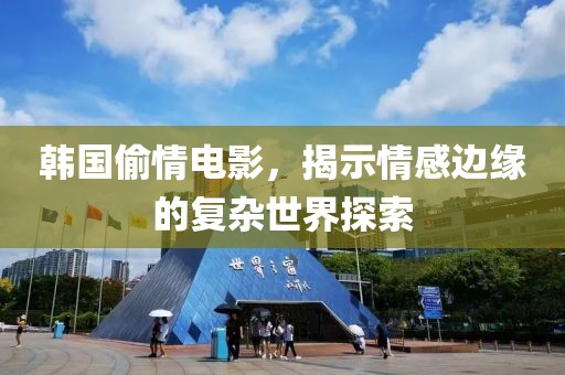 韩国偷情电影，揭示情感边缘的复杂世界探索