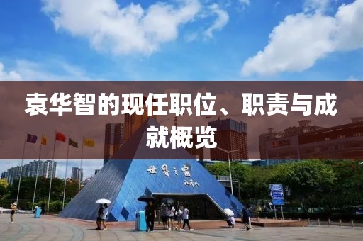 袁华智的现任职位、职责与成就概览