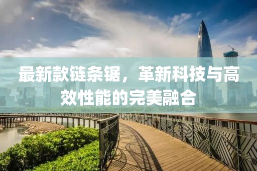 最新款链条锯，革新科技与高效性能的完美融合