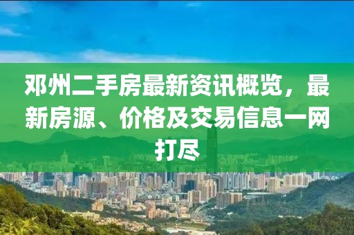 邓州二手房最新资讯概览，最新房源、价格及交易信息一网打尽