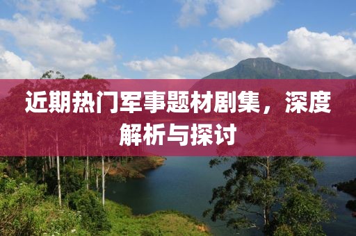 近期热门军事题材剧集，深度解析与探讨
