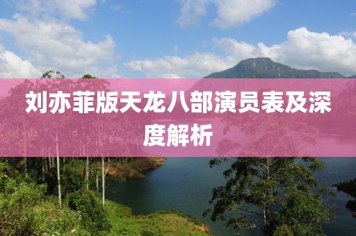 刘亦菲版天龙八部演员表及深度解析