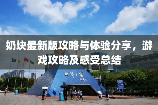 奶块最新版攻略与体验分享，游戏攻略及感受总结