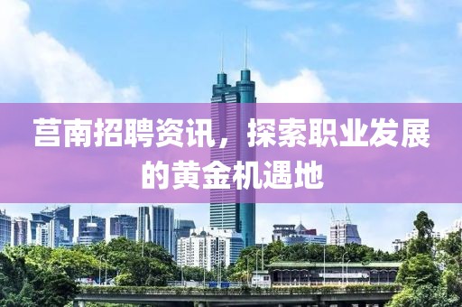 莒南招聘资讯，探索职业发展的黄金机遇地