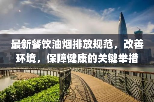 最新餐饮油烟排放规范，改善环境，保障健康的关键举措