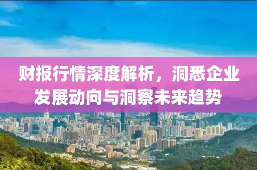 财报行情深度解析，洞悉企业发展动向与洞察未来趋势
