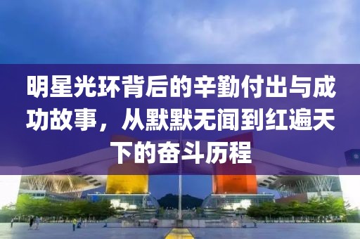 明星光环背后的辛勤付出与成功故事，从默默无闻到红遍天下的奋斗历程
