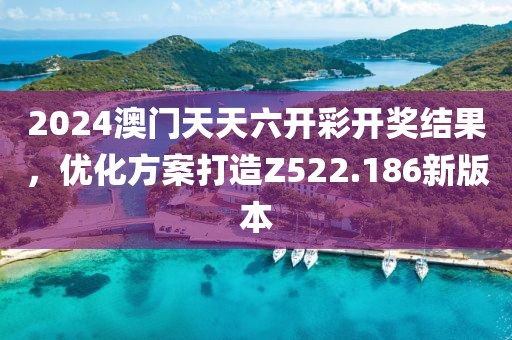 2024澳门天天六开彩开奖结果，优化方案打造Z522.186新版本