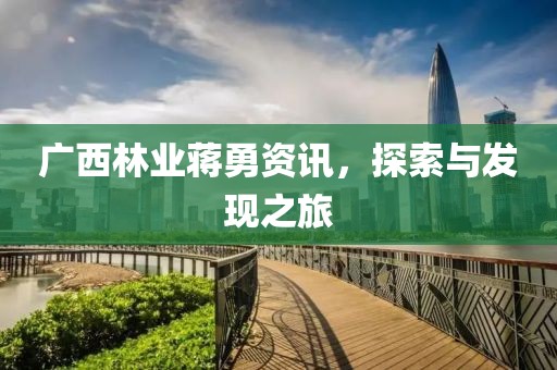 广西林业蒋勇资讯，探索与发现之旅