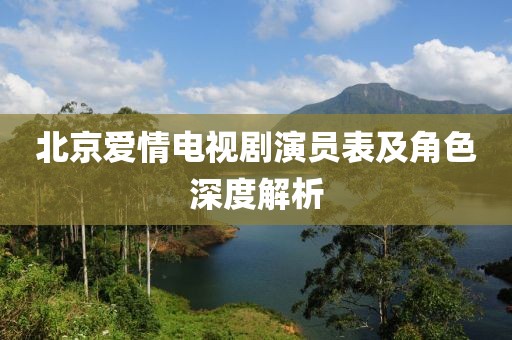 北京爱情电视剧演员表及角色深度解析