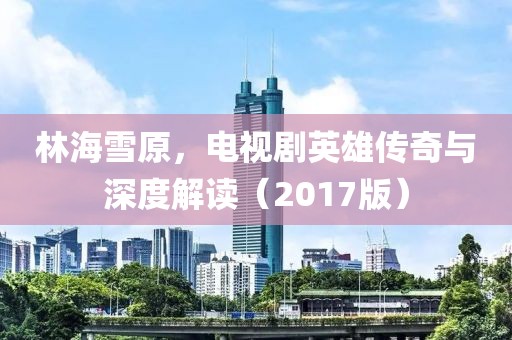林海雪原，电视剧英雄传奇与深度解读（2017版）