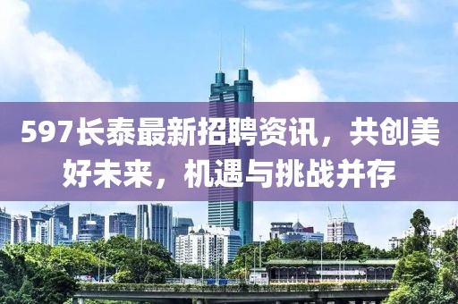 597长泰最新招聘资讯，共创美好未来，机遇与挑战并存