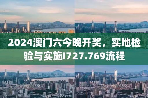 2024澳门六今晚开奖，实地检验与实施I727.769流程