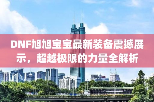 DNF旭旭宝宝最新装备震撼展示，超越极限的力量全解析