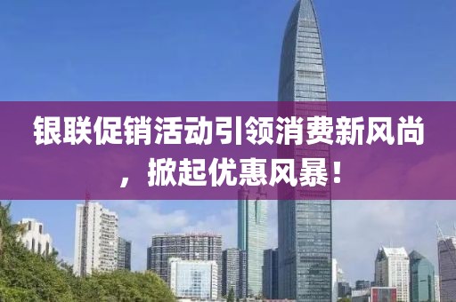银联促销活动引领消费新风尚，掀起优惠风暴！
