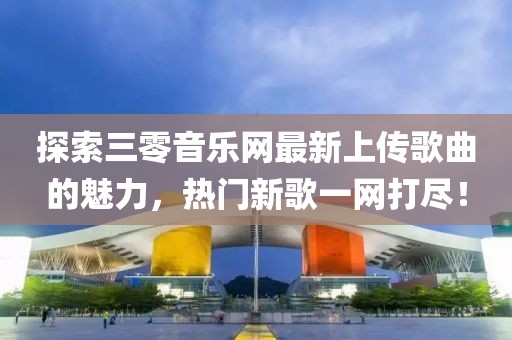 探索三零音乐网最新上传歌曲的魅力，热门新歌一网打尽！