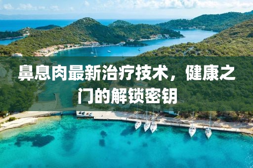 鼻息肉最新治疗技术，健康之门的解锁密钥