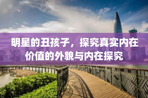 明星的丑孩子，探究真实内在价值的外貌与内在探究