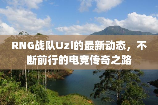 RNG战队Uzi的最新动态，不断前行的电竞传奇之路
