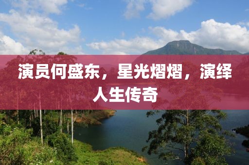 演员何盛东，星光熠熠，演绎人生传奇