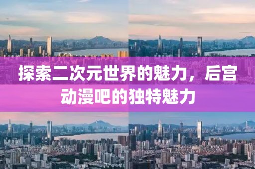 探索二次元世界的魅力，后宫动漫吧的独特魅力
