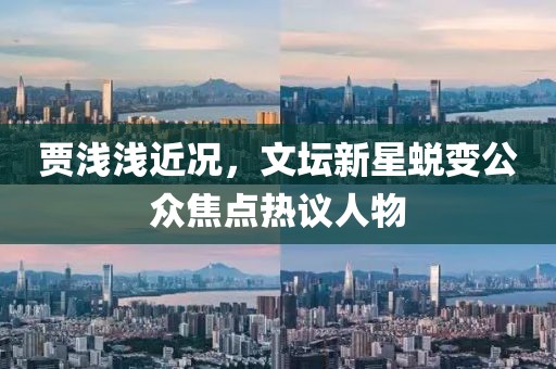 贾浅浅近况，文坛新星蜕变公众焦点热议人物