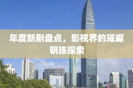 年度新剧盘点，影视界的璀璨明珠探索