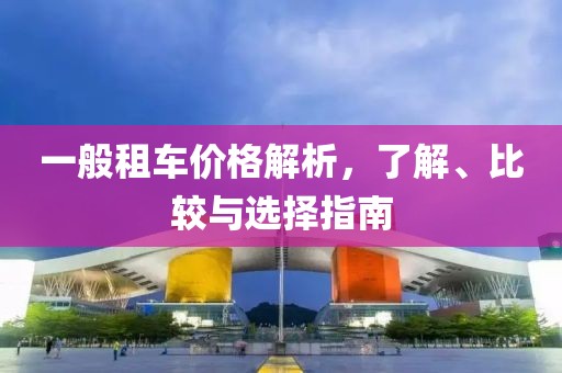 一般租车价格解析，了解、比较与选择指南