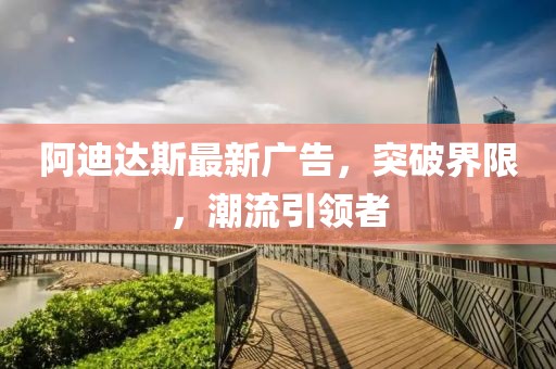 阿迪达斯最新广告，突破界限，潮流引领者