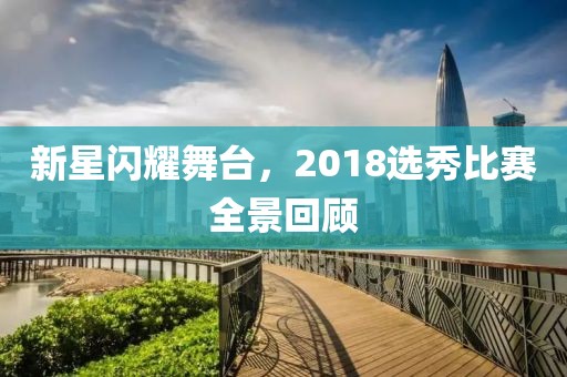 新星闪耀舞台，2018选秀比赛全景回顾