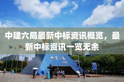 中建六局最新中标资讯概览，最新中标资讯一览无余