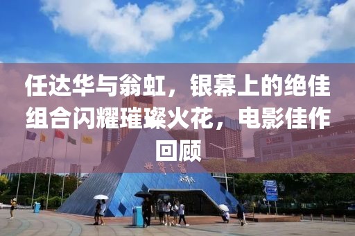 任达华与翁虹，银幕上的绝佳组合闪耀璀璨火花，电影佳作回顾