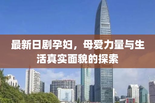 最新日剧孕妇，母爱力量与生活真实面貌的探索
