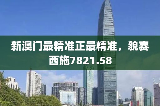 新澳门最精准正最精准，貌赛西施7821.58