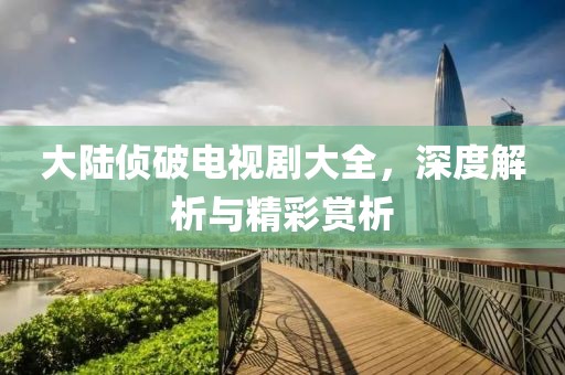 大陆侦破电视剧大全，深度解析与精彩赏析