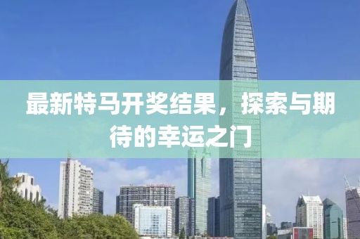 最新特马开奖结果，探索与期待的幸运之门