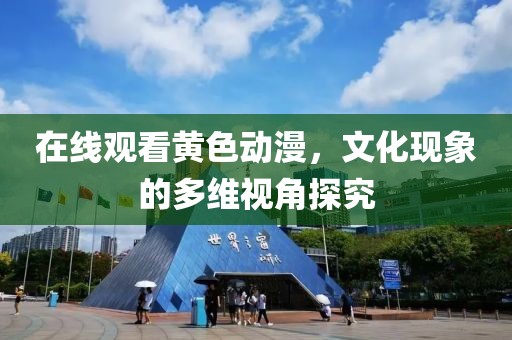 在线观看黄色动漫，文化现象的多维视角探究
