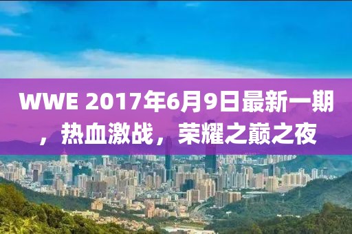 WWE 2017年6月9日最新一期，热血激战，荣耀之巅之夜
