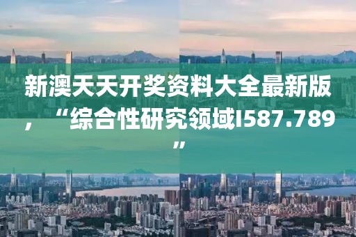 新澳天天开奖资料大全最新版，“综合性研究领域I587.789”