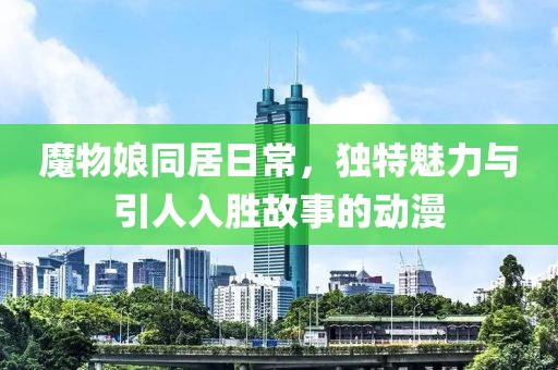 魔物娘同居日常，独特魅力与引人入胜故事的动漫