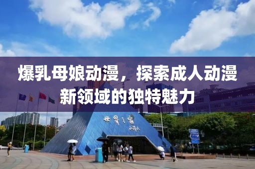 爆乳母娘动漫，探索成人动漫新领域的独特魅力