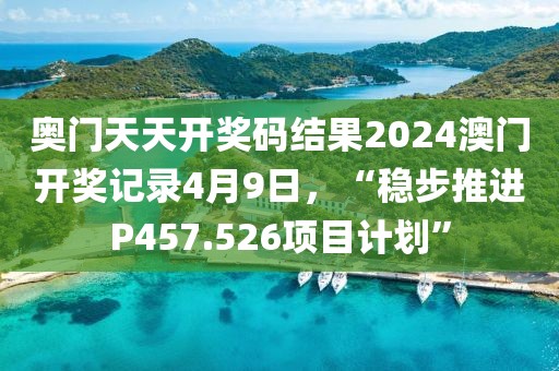 奥门天天开奖码结果2024澳门开奖记录4月9日，“稳步推进P457.526项目计划”