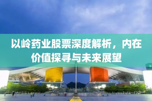 以岭药业股票深度解析，内在价值探寻与未来展望