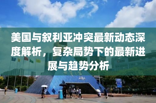 美国与叙利亚冲突最新动态深度解析，复杂局势下的最新进展与趋势分析