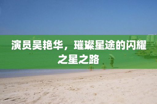 演员吴艳华，璀璨星途的闪耀之星之路