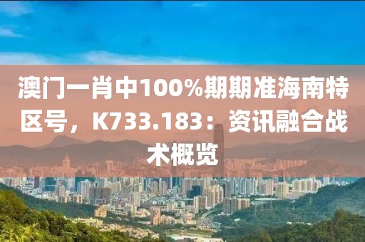 澳门一肖中100%期期准海南特区号，K733.183：资讯融合战术概览
