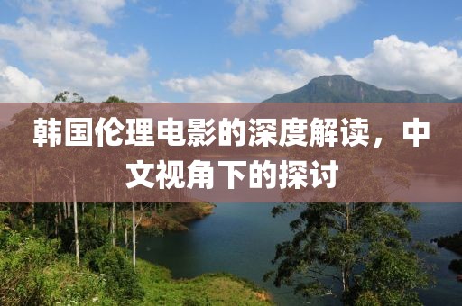 韩国伦理电影的深度解读，中文视角下的探讨